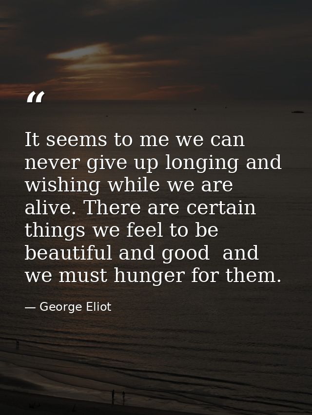It seems to me we can never give up longing and wishing while we are alive. There are certain things we feel to be beaut — George Eliot
