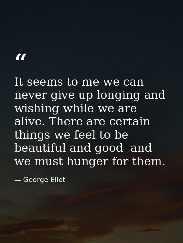 It seems to me we can never give up longing and wishing while we are alive. There are certain things we feel to be beaut — George Eliot
