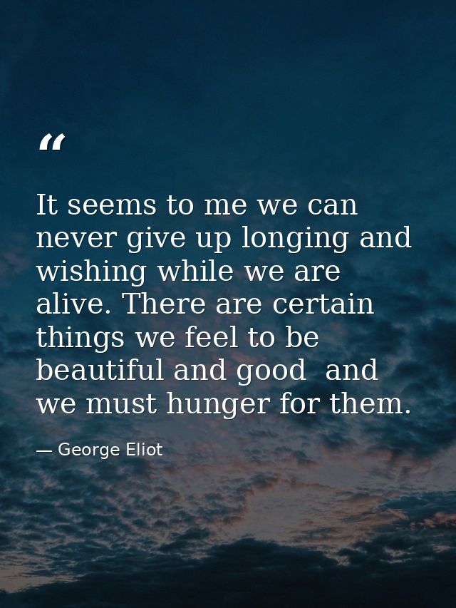 It seems to me we can never give up longing and wishing while we are alive. There are certain things we feel to be beaut — George Eliot