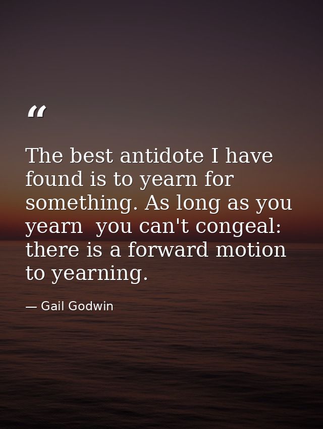 The best antidote I have found is to yearn for something. As long as you yearn  you can't congeal: there is a forward mo — Gail Godwin
