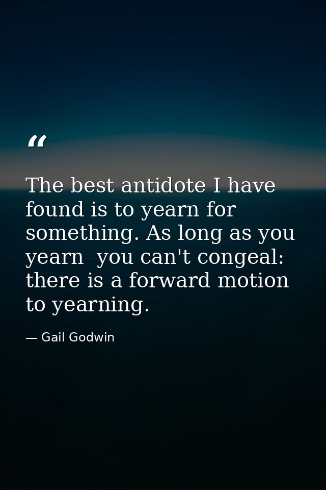 The best antidote I have found is to yearn for something. As long as you yearn  you can't congeal: there is a forward mo — Gail Godwin