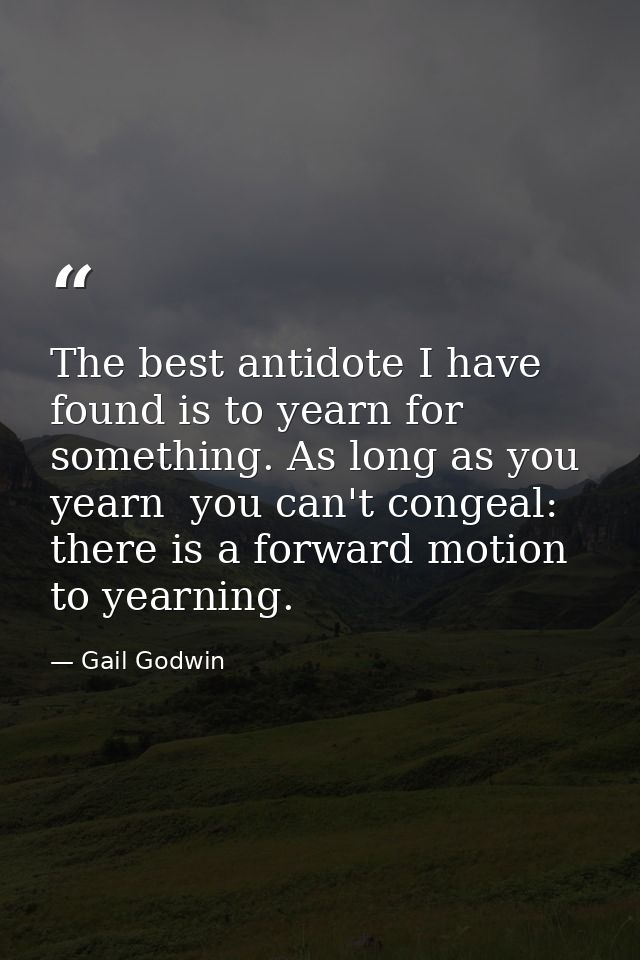 The best antidote I have found is to yearn for something. As long as you yearn  you can't congeal: there is a forward mo — Gail Godwin