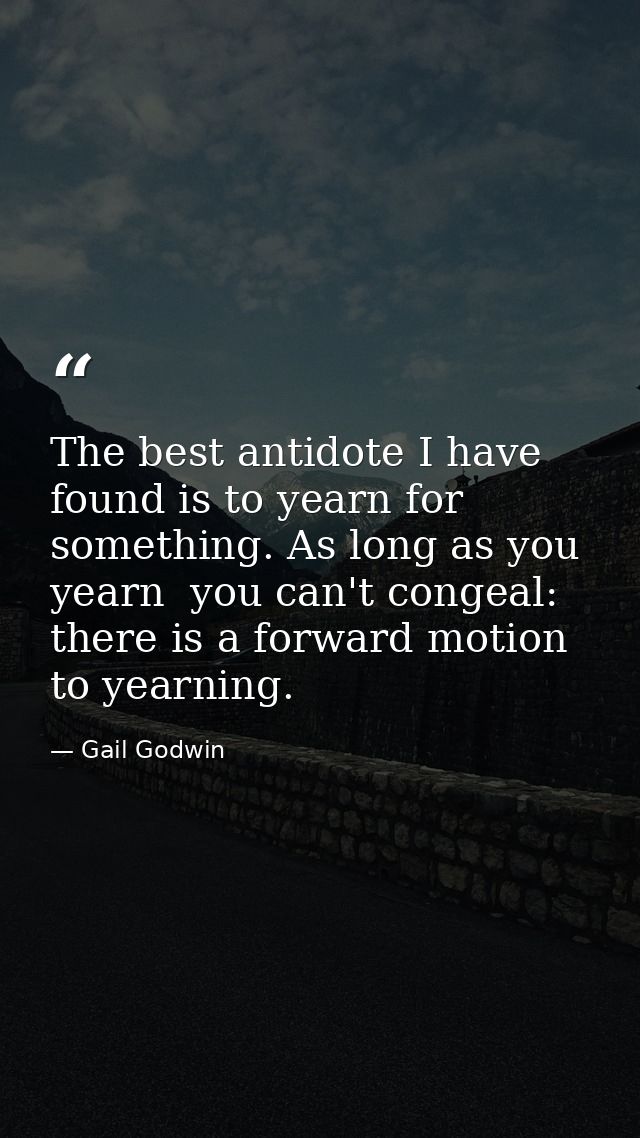 The best antidote I have found is to yearn for something. As long as you yearn  you can't congeal: there is a forward mo — Gail Godwin