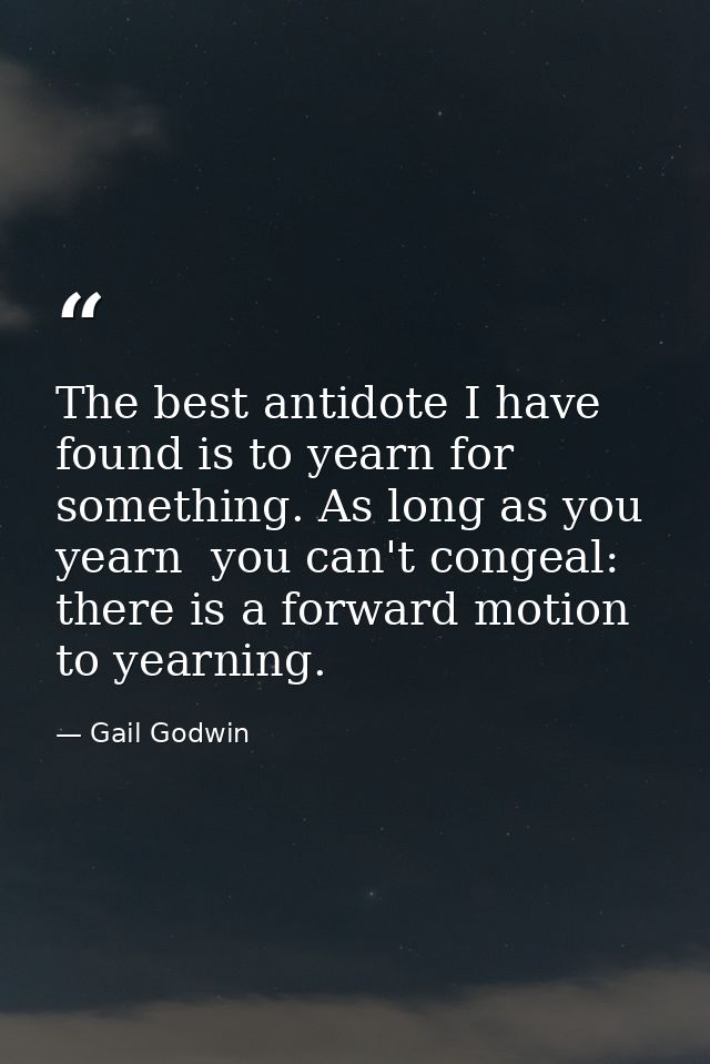 The best antidote I have found is to yearn for something. As long as you yearn  you can't congeal: there is a forward mo — Gail Godwin