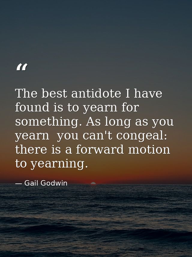 The best antidote I have found is to yearn for something. As long as you yearn  you can't congeal: there is a forward mo — Gail Godwin