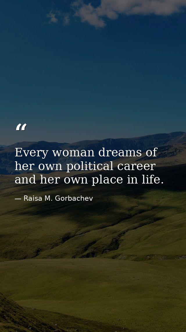 Every woman dreams of her own political career and her own place in life. — Raisa M. Gorbachev