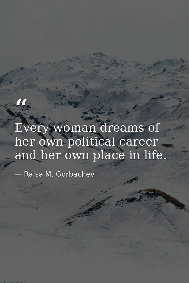 Every woman dreams of her own political career and her own place in life. — Raisa M. Gorbachev