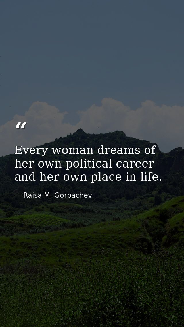 Every woman dreams of her own political career and her own place in life. — Raisa M. Gorbachev
