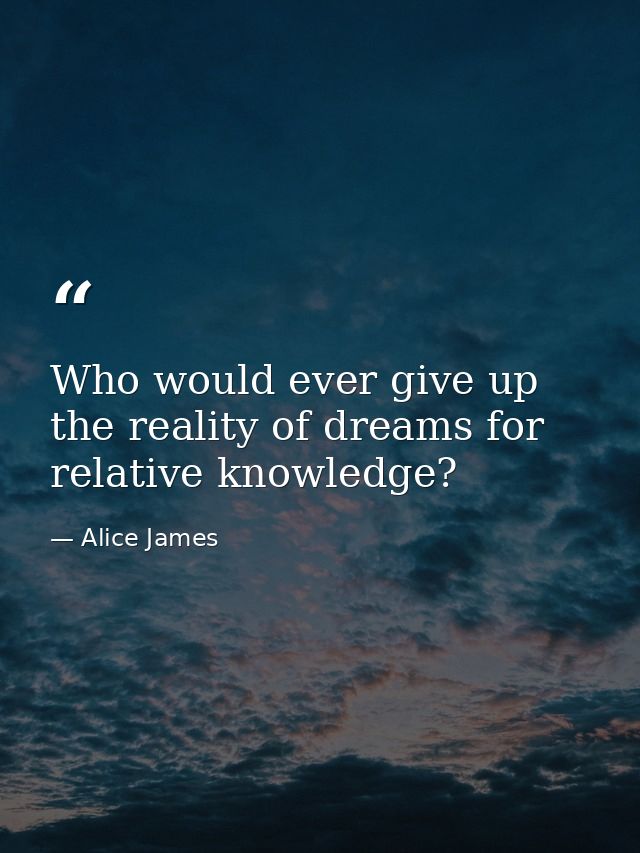 Who would ever give up the reality of dreams for relative knowledge? — Alice James