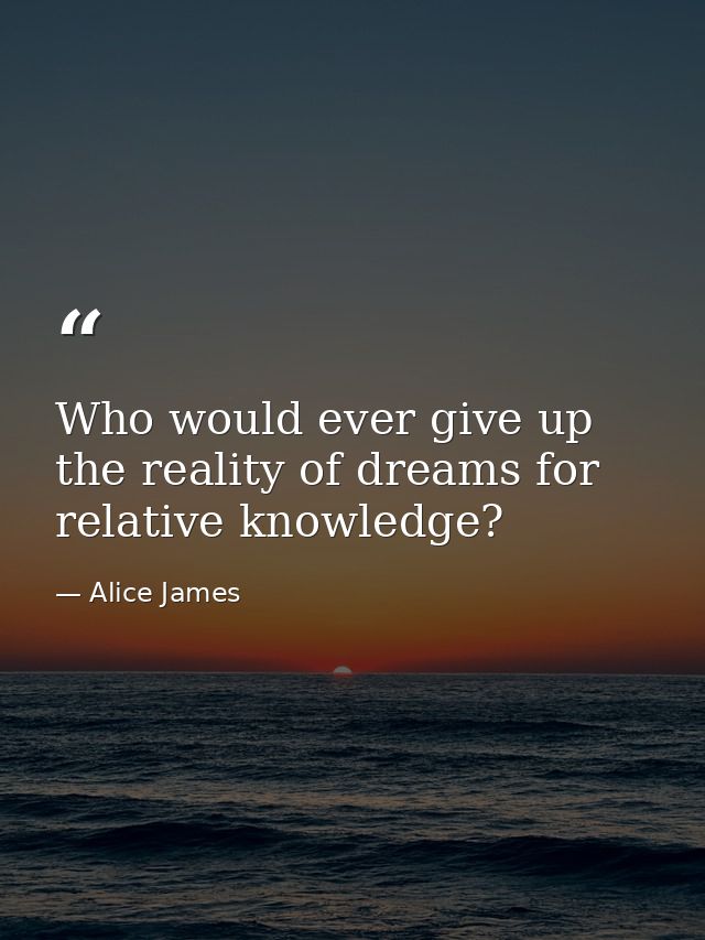 Who would ever give up the reality of dreams for relative knowledge? — Alice James