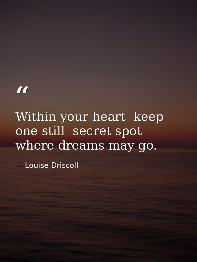 Within your heart  keep one still  secret spot where dreams may go. — Louise Driscoll