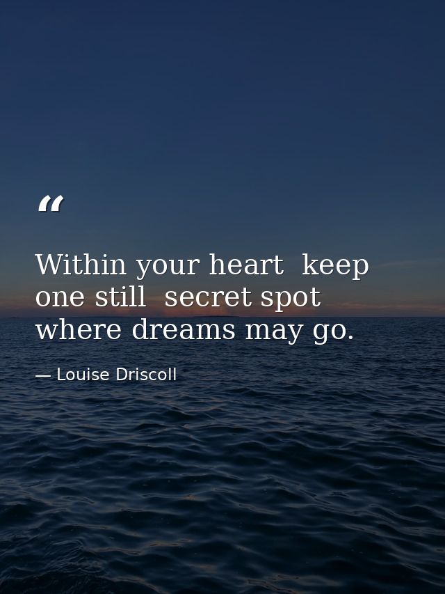 Within your heart  keep one still  secret spot where dreams may go. — Louise Driscoll