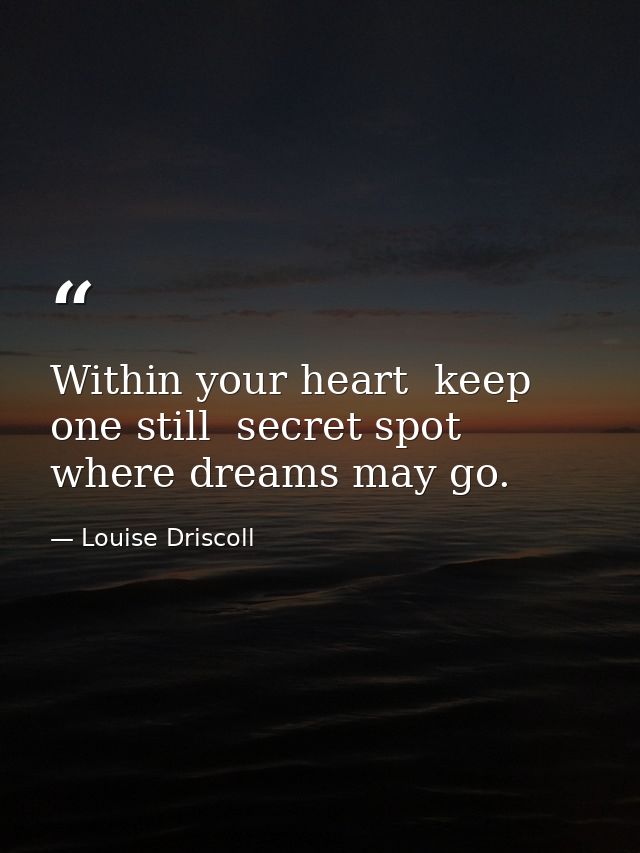 Within your heart  keep one still  secret spot where dreams may go. — Louise Driscoll