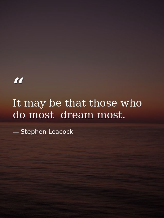 It may be that those who do most  dream most. — Stephen Leacock