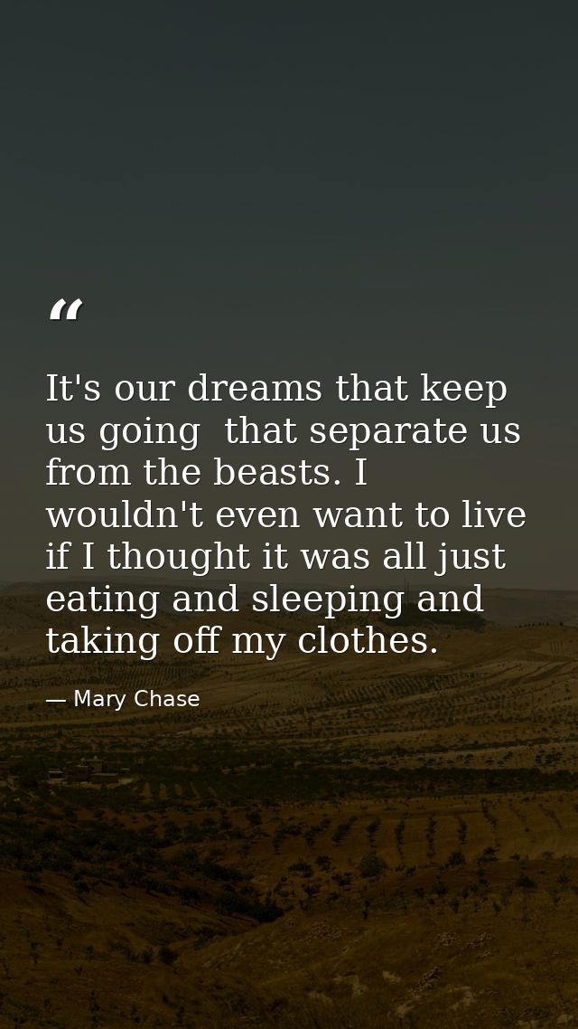 It's our dreams that keep us going  that separate us from the beasts. I wouldn't even want to live if I thought it was a — Mary Chase