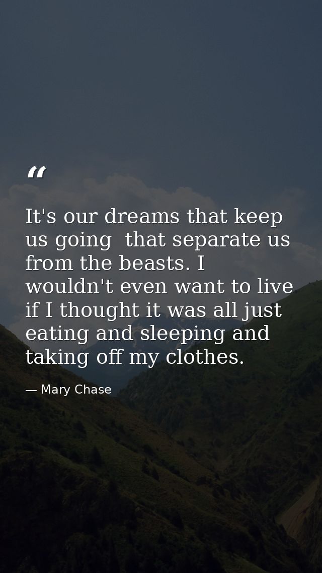 It's our dreams that keep us going  that separate us from the beasts. I wouldn't even want to live if I thought it was a — Mary Chase