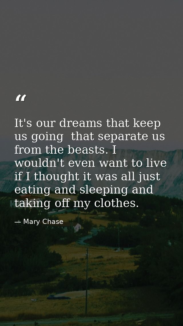 It's our dreams that keep us going  that separate us from the beasts. I wouldn't even want to live if I thought it was a — Mary Chase