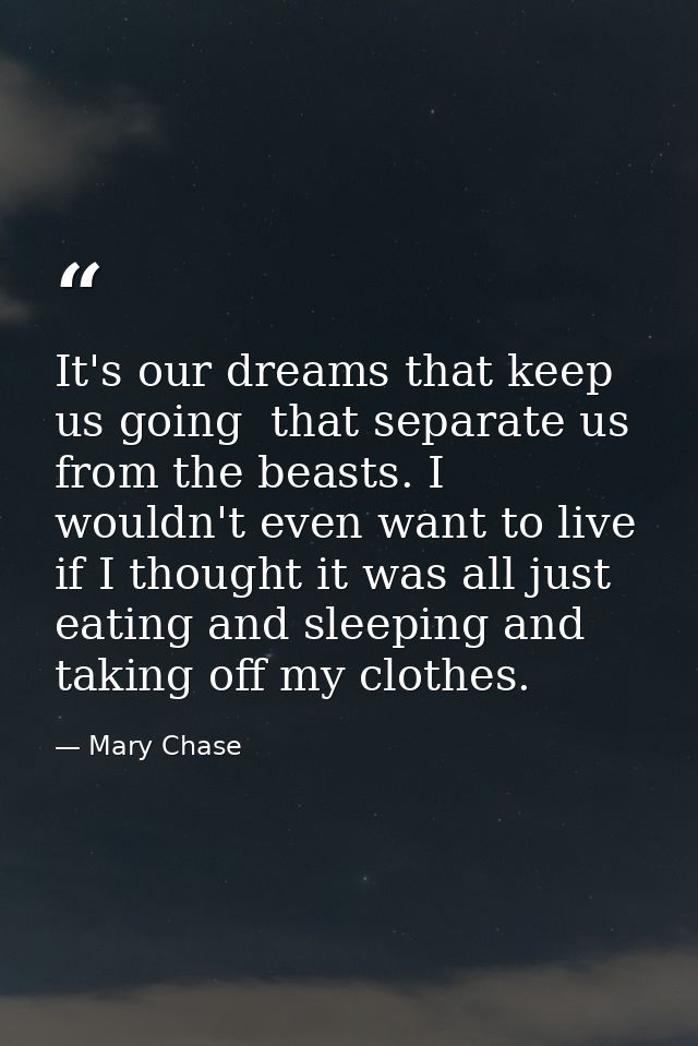 It's our dreams that keep us going  that separate us from the beasts. I wouldn't even want to live if I thought it was a — Mary Chase