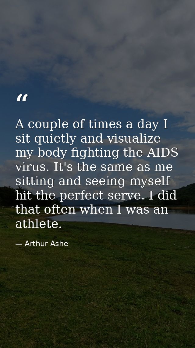 A couple of times a day I sit quietly and visualize my body fighting the AIDS virus. It's the same as me sitting and see — Arthur Ashe