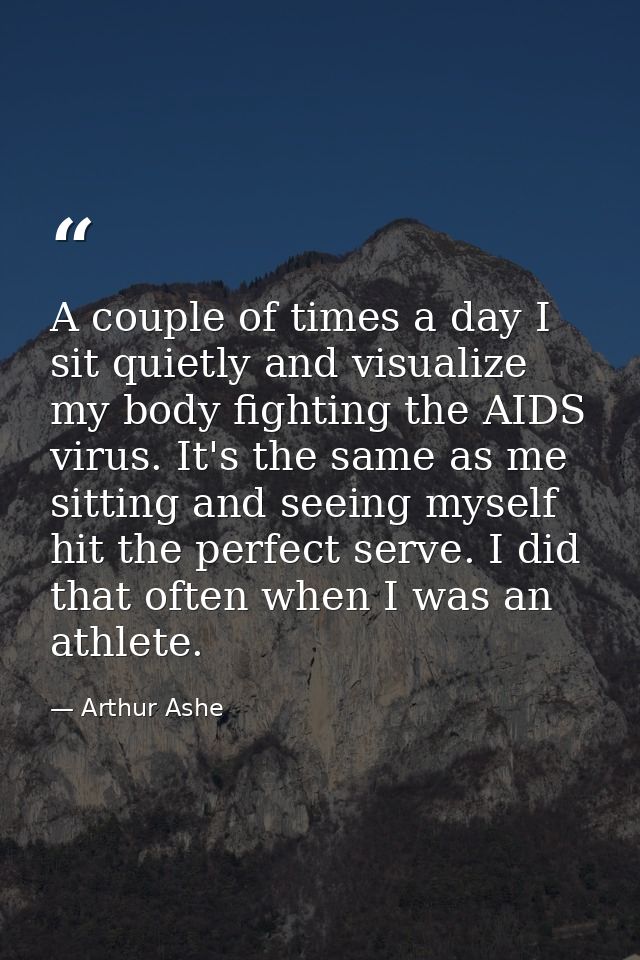 A couple of times a day I sit quietly and visualize my body fighting the AIDS virus. It's the same as me sitting and see — Arthur Ashe