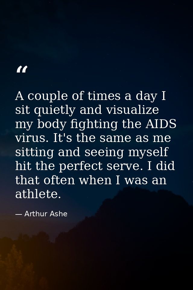 A couple of times a day I sit quietly and visualize my body fighting the AIDS virus. It's the same as me sitting and see — Arthur Ashe