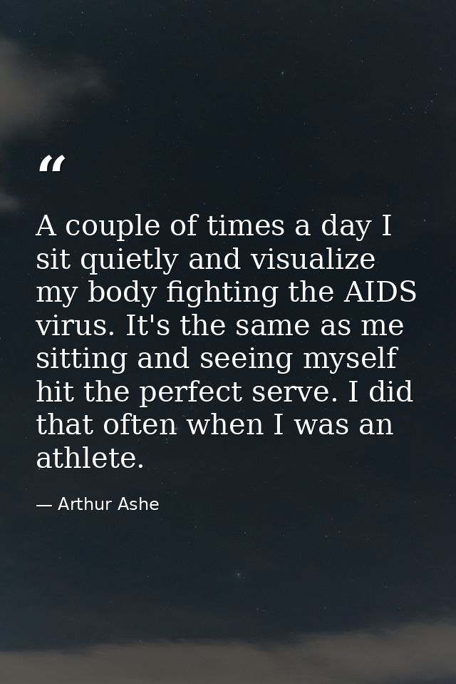 A couple of times a day I sit quietly and visualize my body fighting the AIDS virus. It's the same as me sitting and see — Arthur Ashe