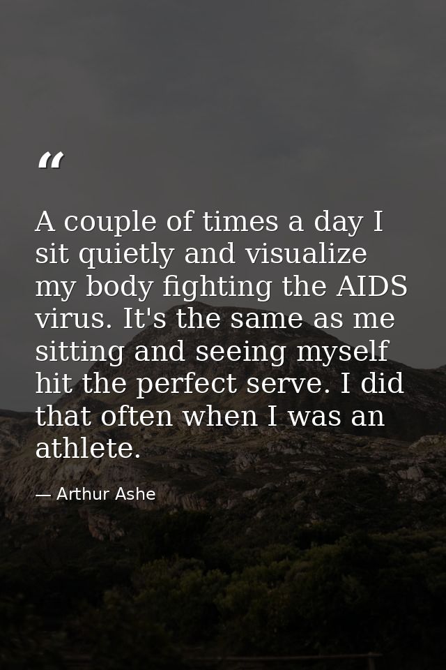 A couple of times a day I sit quietly and visualize my body fighting the AIDS virus. It's the same as me sitting and see — Arthur Ashe