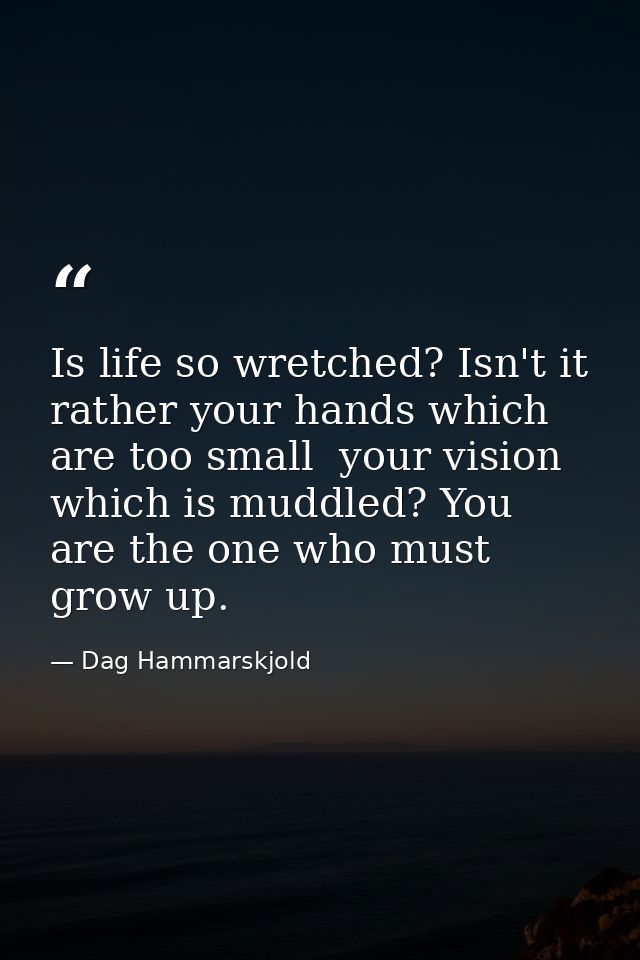 Is life so wretched? Isn't it rather your hands which are too small  your vision which is muddled? You are the one who m — Dag Hammarskjold