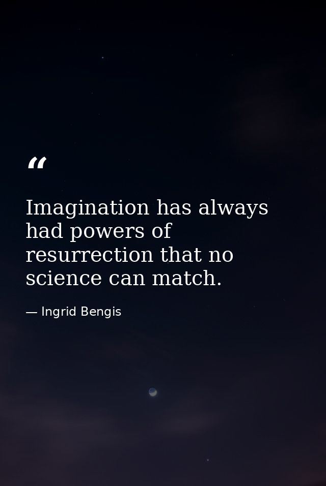 Imagination has always had powers of resurrection that no science can match. — Ingrid Bengis