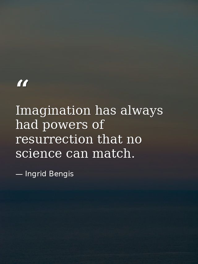 Imagination has always had powers of resurrection that no science can match. — Ingrid Bengis