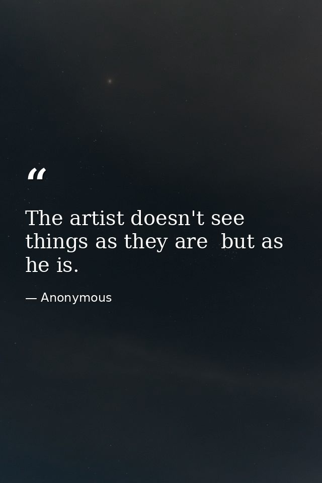 The artist doesn't see things as they are  but as he is. — Anonymous