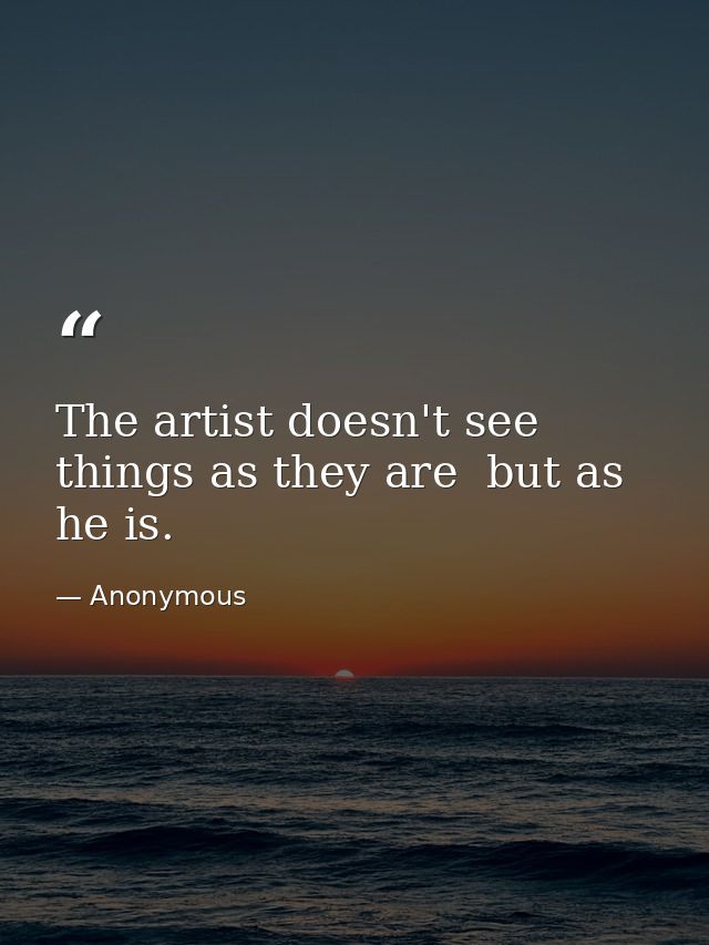 The artist doesn't see things as they are  but as he is. — Anonymous