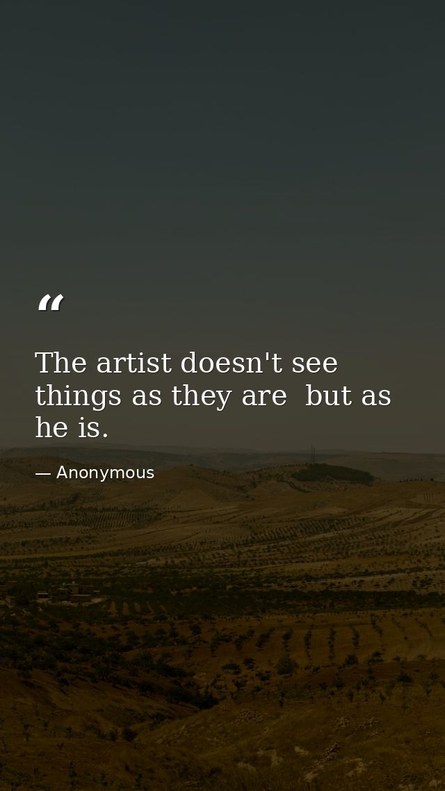 The artist doesn't see things as they are  but as he is. — Anonymous