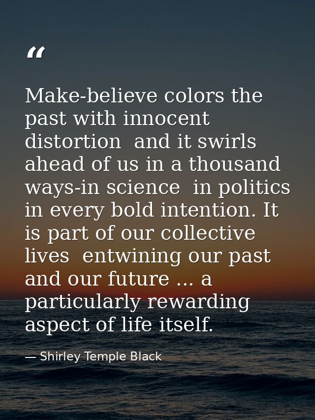 Make-believe colors the past with innocent distortion  and it swirls ahead of us in a thousand ways-in science  in polit — Shirley Temple Black