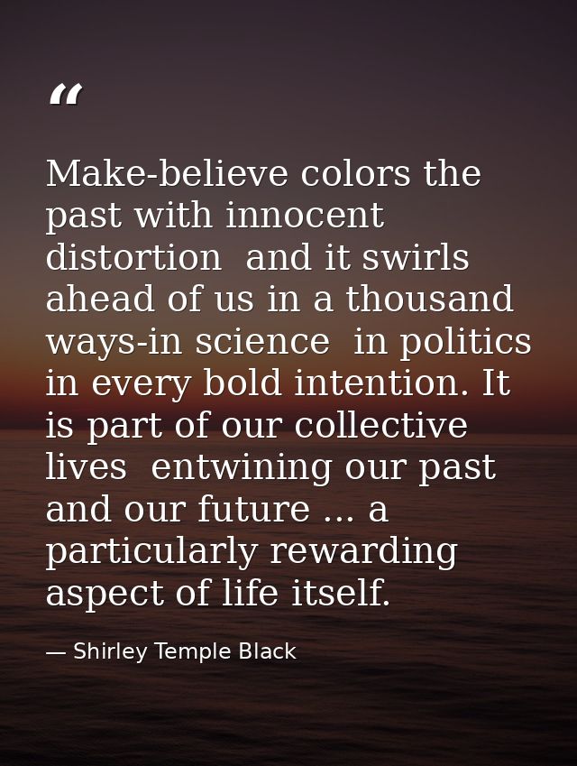 Make-believe colors the past with innocent distortion  and it swirls ahead of us in a thousand ways-in science  in polit — Shirley Temple Black