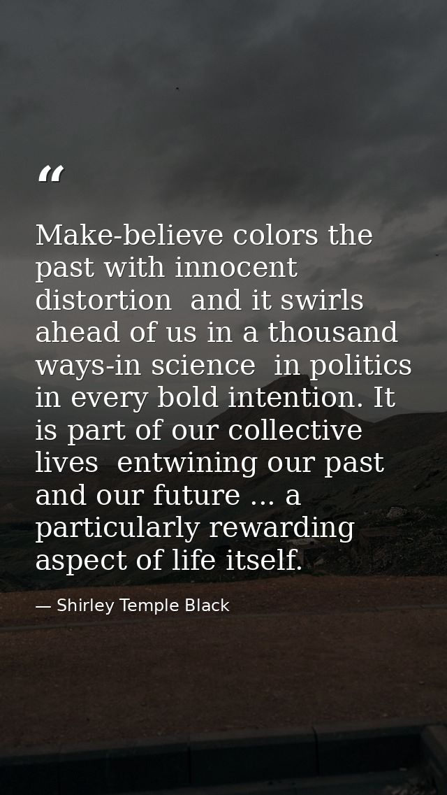 Make-believe colors the past with innocent distortion  and it swirls ahead of us in a thousand ways-in science  in polit — Shirley Temple Black