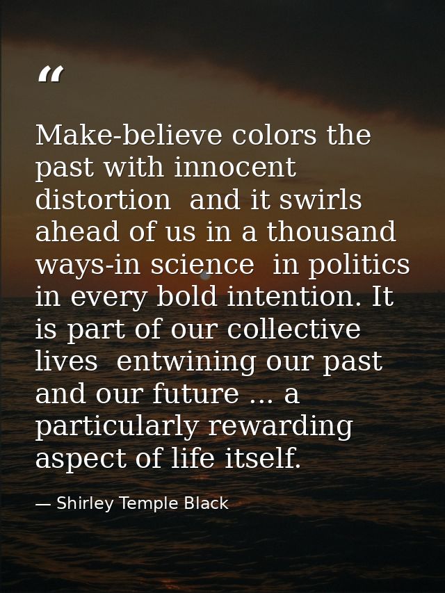 Make-believe colors the past with innocent distortion  and it swirls ahead of us in a thousand ways-in science  in polit — Shirley Temple Black