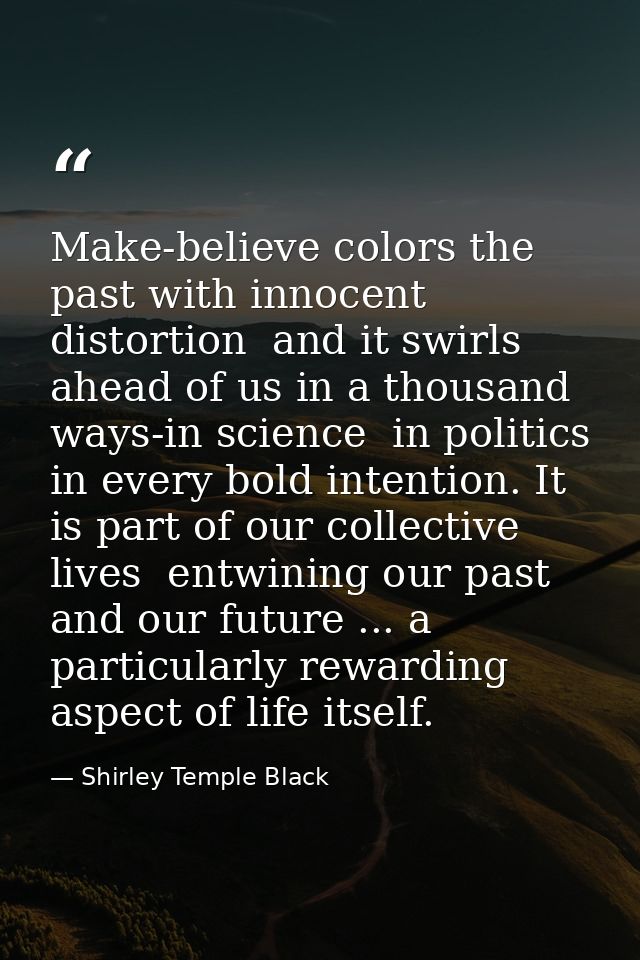 Make-believe colors the past with innocent distortion  and it swirls ahead of us in a thousand ways-in science  in polit — Shirley Temple Black