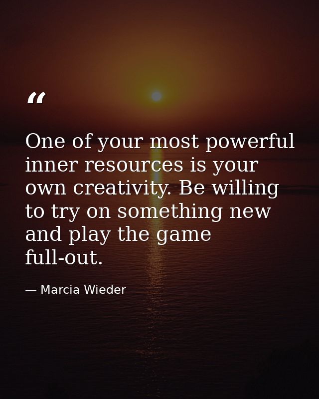 One of your most powerful inner resources is your own creativity. Be willing to try on something new and play the game f — Marcia Wieder