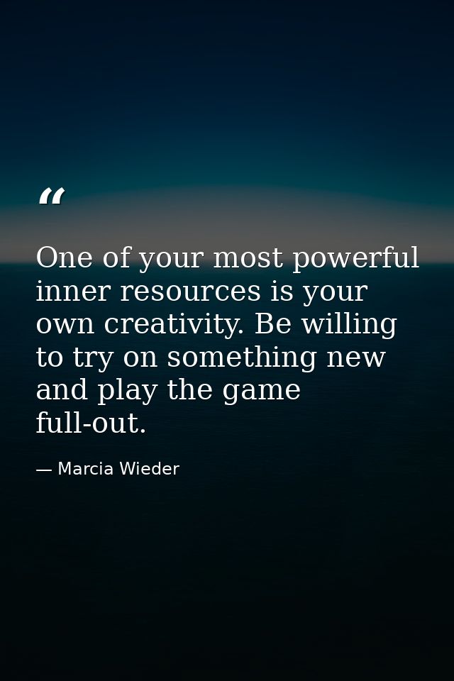 One of your most powerful inner resources is your own creativity. Be willing to try on something new and play the game f — Marcia Wieder