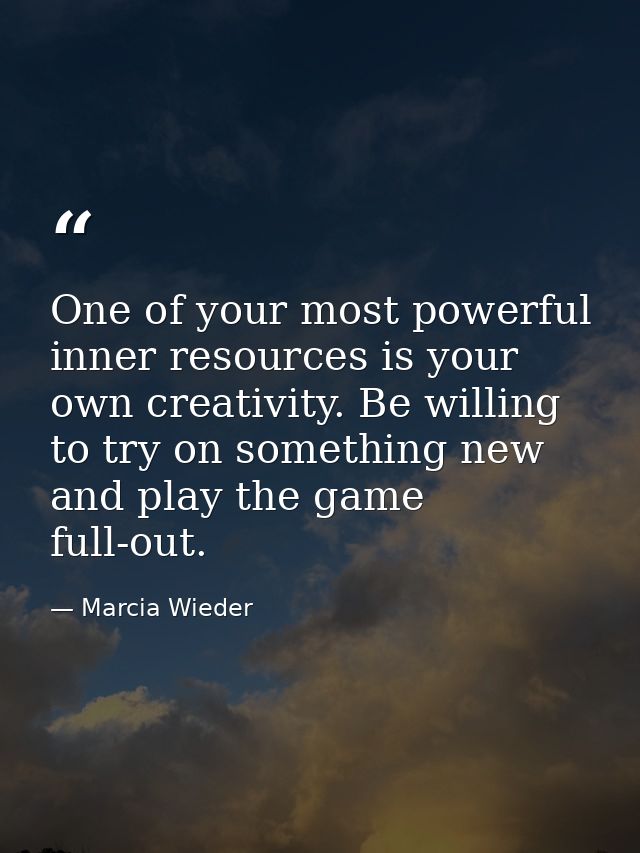 One of your most powerful inner resources is your own creativity. Be willing to try on something new and play the game f — Marcia Wieder