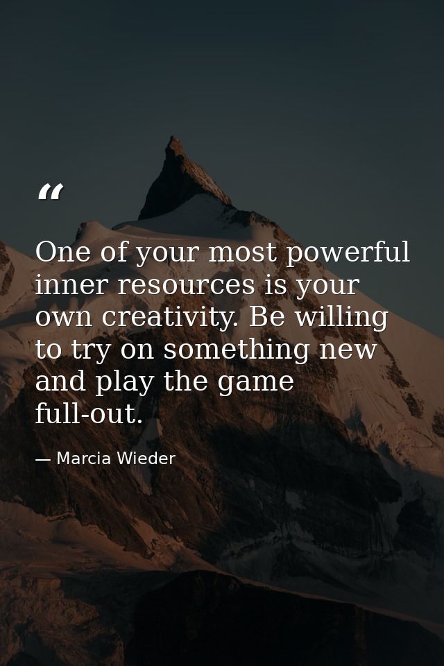 One of your most powerful inner resources is your own creativity. Be willing to try on something new and play the game f — Marcia Wieder
