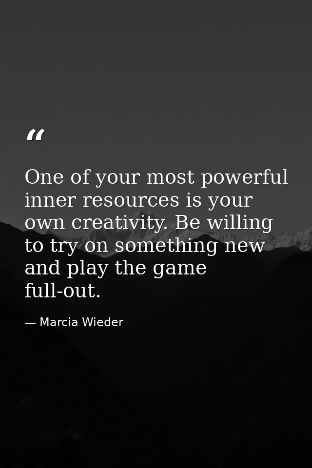 One of your most powerful inner resources is your own creativity. Be willing to try on something new and play the game f — Marcia Wieder