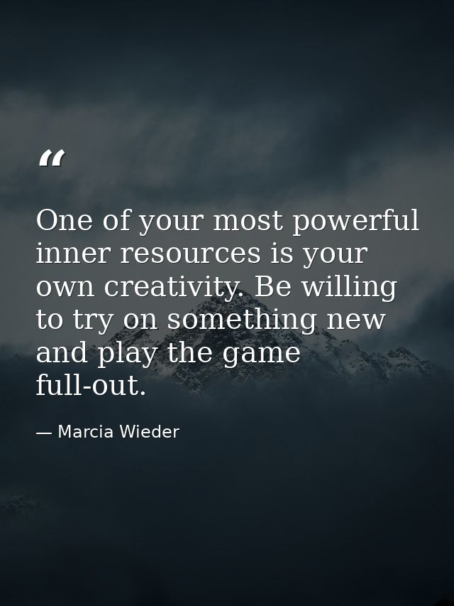One of your most powerful inner resources is your own creativity. Be willing to try on something new and play the game f — Marcia Wieder