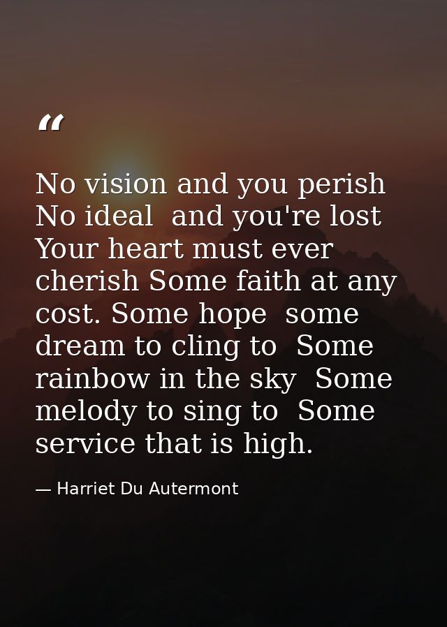 No vision and you perish  No ideal  and you're lost  Your heart must ever cherish Some faith at any cost. Some hope  som — Harriet Du Autermont