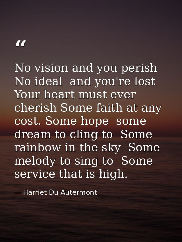 No vision and you perish  No ideal  and you're lost  Your heart must ever cherish Some faith at any cost. Some hope  som — Harriet Du Autermont