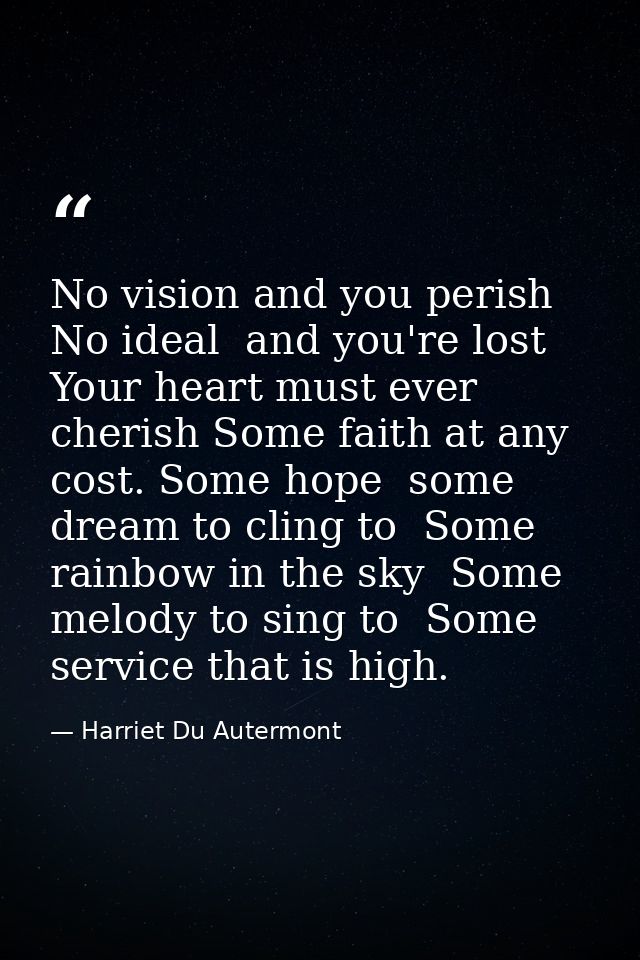 No vision and you perish  No ideal  and you're lost  Your heart must ever cherish Some faith at any cost. Some hope  som — Harriet Du Autermont
