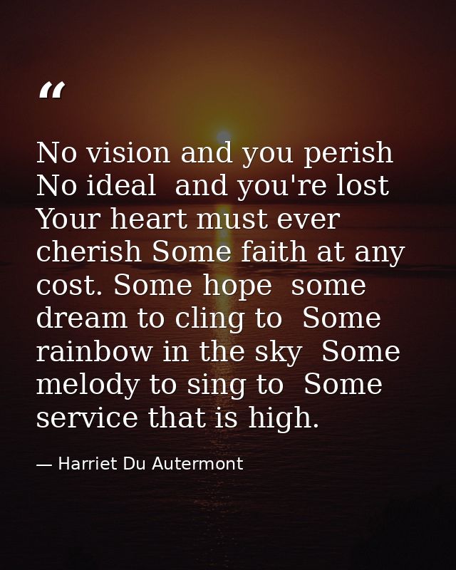 No vision and you perish  No ideal  and you're lost  Your heart must ever cherish Some faith at any cost. Some hope  som — Harriet Du Autermont