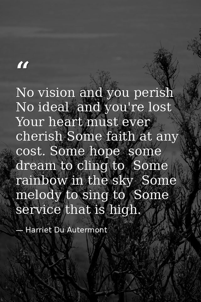 No vision and you perish  No ideal  and you're lost  Your heart must ever cherish Some faith at any cost. Some hope  som — Harriet Du Autermont