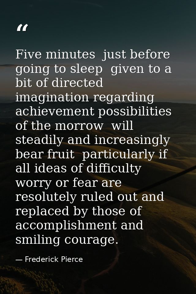 Five minutes  just before going to sleep  given to a bit of directed imagination regarding achievement possibilities of  — Frederick Pierce